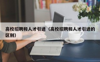 高校招聘和人才引进（高校招聘和人才引进的区别）