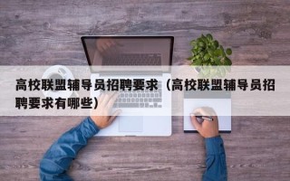 高校联盟辅导员招聘要求（高校联盟辅导员招聘要求有哪些）
