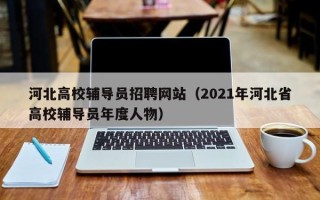 河北高校辅导员招聘网站（2021年河北省高校辅导员年度人物）