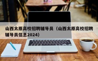 山西太原高校招聘辅导员（山西太原高校招聘辅导员信息2024）