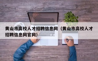 黄山市高校人才招聘信息网（黄山市高校人才招聘信息网官网）