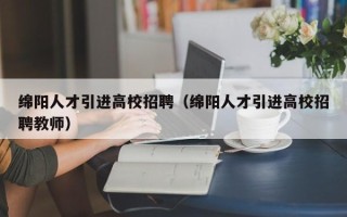 绵阳人才引进高校招聘（绵阳人才引进高校招聘教师）