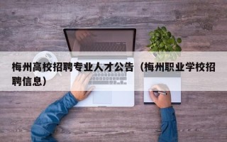 梅州高校招聘专业人才公告（梅州职业学校招聘信息）