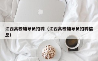 江西高校辅导员招聘（江西高校辅导员招聘信息）