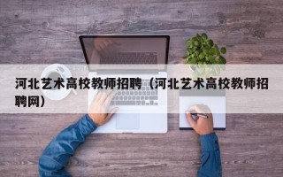 河北艺术高校教师招聘（河北艺术高校教师招聘网）