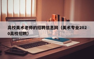 高校美术老师的招聘信息网（美术专业2020高校招聘）