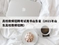 高校教师招聘考试用书山东省（2021年山东高校教师招聘）