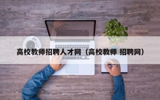 高校教师招聘人才网（高校教师 招聘网）