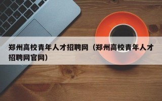 郑州高校青年人才招聘网（郑州高校青年人才招聘网官网）
