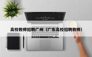 高校教师招聘广州（广东高校招聘教师）