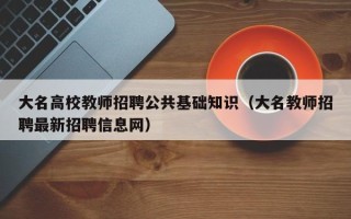 大名高校教师招聘公共基础知识（大名教师招聘最新招聘信息网）