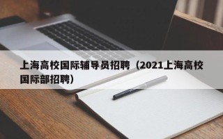 上海高校国际辅导员招聘（2021上海高校国际部招聘）