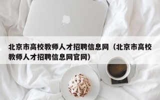 北京市高校教师人才招聘信息网（北京市高校教师人才招聘信息网官网）