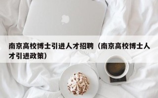 南京高校博士引进人才招聘（南京高校博士人才引进政策）