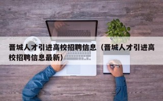晋城人才引进高校招聘信息（晋城人才引进高校招聘信息最新）