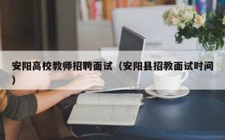 安阳高校教师招聘面试（安阳县招教面试时间）