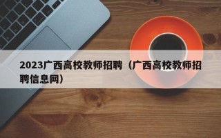 2023广西高校教师招聘（广西高校教师招聘信息网）