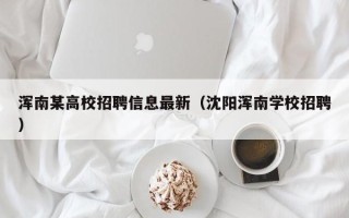 浑南某高校招聘信息最新（沈阳浑南学校招聘）