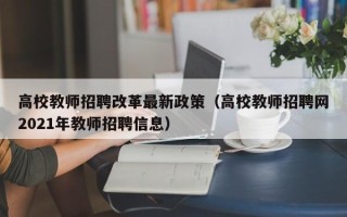高校教师招聘改革最新政策（高校教师招聘网2021年教师招聘信息）