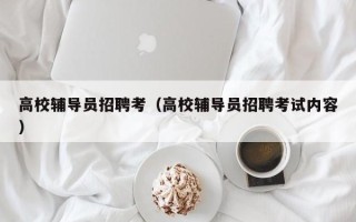高校辅导员招聘考（高校辅导员招聘考试内容）