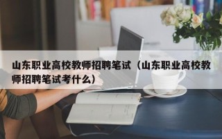 山东职业高校教师招聘笔试（山东职业高校教师招聘笔试考什么）