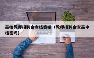 高校教师招聘会查档案嘛（教师招聘会查高中档案吗）
