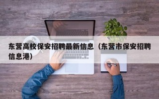 东营高校保安招聘最新信息（东营市保安招聘信息港）