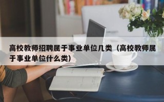 高校教师招聘属于事业单位几类(高校教师属于事业单位什么类) 高校教师招聘属于事业单位几类(高校教师属于事业单位什么类)