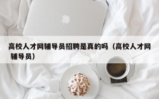高校人才网辅导员招聘是真的吗（高校人才网 辅导员）