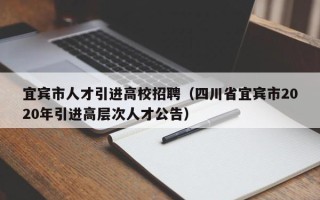 宜宾市人才引进高校招聘（四川省宜宾市2020年引进高层次人才公告）