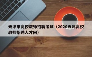 天津市高校教师招聘考试（2020天津高校教师招聘人才网）