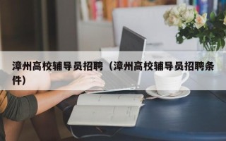 漳州高校辅导员招聘（漳州高校辅导员招聘条件）