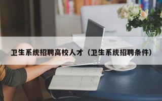 卫生系统招聘高校人才（卫生系统招聘条件）