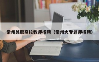 常州兼职高校教师招聘（常州大专老师招聘）
