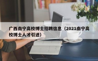 广西南宁高校博士招聘信息（2021南宁高校博士人才引进）