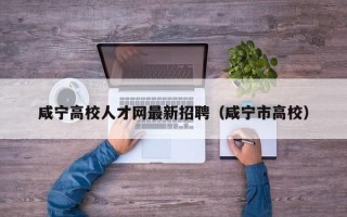 咸宁高校人才网最新招聘（咸宁市高校）