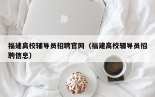 福建高校辅导员招聘官网（福建高校辅导员招聘信息）