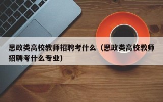 思政类高校教师招聘考什么（思政类高校教师招聘考什么专业）