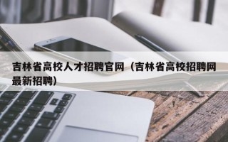 吉林省高校人才招聘官网（吉林省高校招聘网最新招聘）