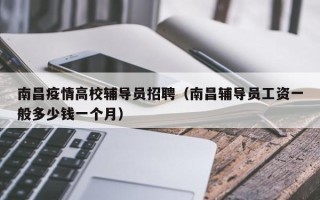 南昌疫情高校辅导员招聘（南昌辅导员工资一般多少钱一个月）