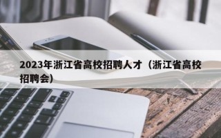 2023年浙江省高校招聘人才（浙江省高校招聘会）