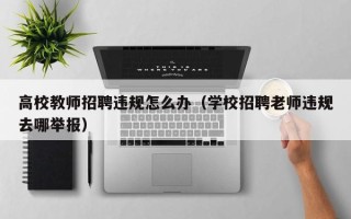 高校教师招聘违规怎么办（学校招聘老师违规去哪举报）