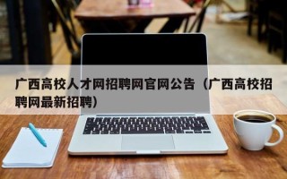 广西高校人才网招聘网官网公告（广西高校招聘网最新招聘）