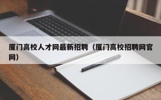 厦门高校人才网最新招聘（厦门高校招聘网官网）