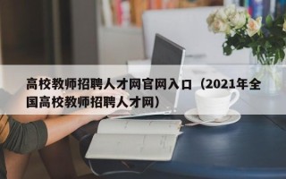 高校教师招聘人才网官网入口（2021年全国高校教师招聘人才网）