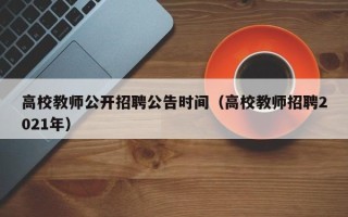 高校教师公开招聘公告时间（高校教师招聘2021年）