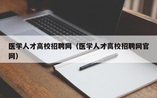 医学人才高校招聘网（医学人才高校招聘网官网）