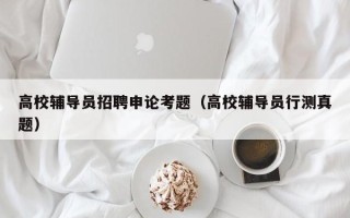 高校辅导员招聘申论考题（高校辅导员行测真题）