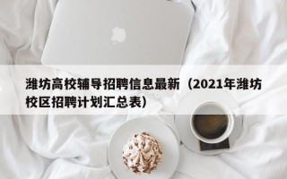 潍坊高校辅导招聘信息最新（2021年潍坊校区招聘计划汇总表）
