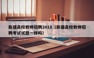 新疆高校教师招聘2018（新疆高校教师招聘考试试题一样吗）